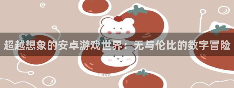 28大神官网app：超越想象的安卓游戏世界：无与伦比的数字冒
