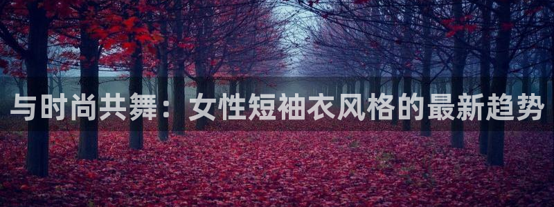 678体育官网地址：与时尚共舞：女性短袖衣风格的最新趋势