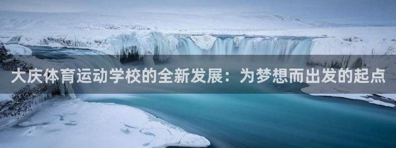 678体育官网地址：大庆体育运动学校的全新发展：为梦想而出发的起点