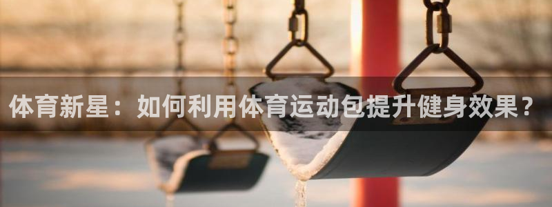 皇冠678体育：体育新星：如何利用体育运动包提升健身效果？